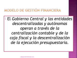    El Gobierno Central y las entidades
       descentralizadas y autónomas
            operan a través de la
       centralización contable y de la
     caja fiscal y la descentralización
      de la ejecución presupuestaria.


           eddyport2010@hotmail.com
 