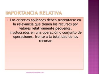     Los criterios aplicados deben sustentarse en
       la relevancia que tienen los recursos por
           valores relativamente pequeños,
    involucrados en una operación o conjunto de
       operaciones, frente a la totalidad de los
                        recursos




              eddyport2010@hotmail.com
 