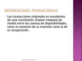    Las transacciones originadas en excedentes
    de caja constituirán simples traspasos de
    fondos entre las cuentas de disponibilidades,
    tanto al momento de su inversión como al de
    su recuperación.




              eddyport2010@hotmail.com
 