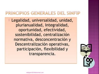    Legalidad, universalidad, unidad,
      plurianualidad, Integralidad,
        oportunidad, efectividad,
      sostenibilidad, centralización
     normativa, desconcentración y
      Descentralización operativas,
       participación, flexibilidad y
              transparencia.



           eddyport2010@hotmail.com
 