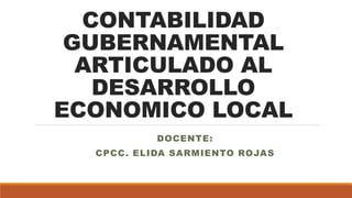 CONTABILIDAD
GUBERNAMENTAL
ARTICULADO AL
DESARROLLO
ECONOMICO LOCAL
DOCENTE:
CPCC. ELIDA SARMIENTO ROJAS
 