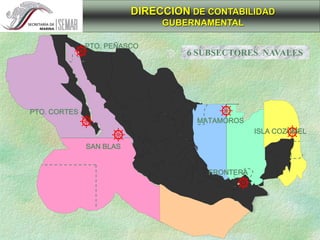 DIRECCION DE CONTABILIDAD
GUBERNAMENTAL
6 SUBSECTORES NAVALES
PTO. CORTES
SAN BLAS
MATAMOROS
ISLA COZUMEL
FRONTERA
PTO. PEÑASCO
 