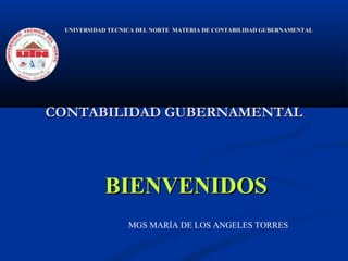 CONTABILIDAD GUBERNAMENTALCONTABILIDAD GUBERNAMENTAL
UNIVERSIDAD TECNICA DEL NORTE MATERIA DE CONTABILIDAD GUBERNAMENTALUNIVERSIDAD TECNICA DEL NORTE MATERIA DE CONTABILIDAD GUBERNAMENTAL
BIENVENIDOSBIENVENIDOS
MGS MARÍA DE LOS ANGELES TORRES
 