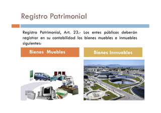 Registro Patrimonial
Bienes Muebles Bienes Inmuebles
Registro Patrimonial, Art. 23.- Los entes públicos deberán
registrar en su contabilidad los bienes muebles e inmuebles
siguientes:
 