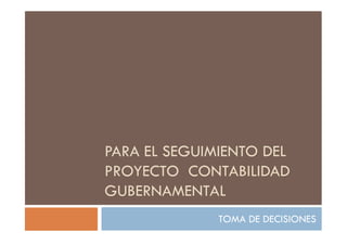 PARA EL SEGUIMIENTO DEL
PROYECTO CONTABILIDAD
GUBERNAMENTAL
TOMA DE DECISIONES
 
