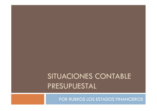 SITUACIONES CONTABLE
PRESUPUESTAL
POR RUBROS LOS ESTADOS FINANCIEROS
 
