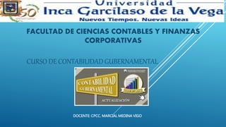 CURSO DE CONTABILIDAD GUBERNAMENTAL
FACULTAD DE CIENCIAS CONTABLES Y FINANZAS
CORPORATIVAS
DOCENTE: CPCC. MARCIAL MEDINA VIGO
 