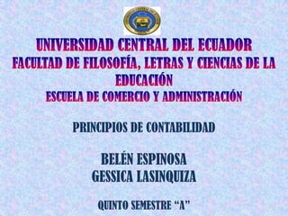 UNIVERSIDAD CENTRAL DEL ECUADOR FACULTAD DE FILOSOFÍA, LETRAS Y CIENCIAS DE LA EDUCACIÓN ESCUELA DE COMERCIO Y ADMINISTRACIÓN PRINCIPIOS DE CONTABILIDAD BELÉN ESPINOSA GESSICA LASINQUIZA QUINTO SEMESTRE “A” 