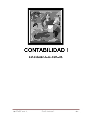 CONTABILIDAD I
                              POR: EDGAR DELGADILLO BARAJAS.




Edgar Delgadillo Barajas ©.              Curso de Contabilidad I.   Página 1
 