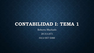 CONTABILIDAD I: TEMA 1
Roberto Machado
28.314.671
0414-957-5066
 