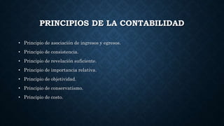 PRINCIPIOS DE LA CONTABILIDAD
• Principio de asociación de ingresos y egresos.
• Principio de consistencia.
• Principio de revelación suficiente.
• Principio de importancia relativa.
• Principio de objetividad.
• Principio de conservatismo.
• Principio de costo.
 