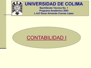 CONTABILIDAD I
UNIVERSIDAD DE COLIMA
Bachillerato Técnico No. 1
Programa Académico 2003
L.A.E Óscar Armando Cuevas López
 