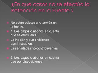  No están sujetos a retención en
  la fuente:
 1. Los pagos o abonos en cuenta
  que se efectúan a:
 La Nación y sus divisiones
  administrativas.
 Las entidades no contribuyentes.


   2. Los pagos o abonos en cuenta
    que por disposiciones
 