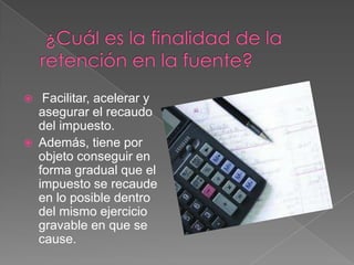     Facilitar, acelerar y
    asegurar el recaudo
    del impuesto.
   Además, tiene por
    objeto conseguir en
    forma gradual que el
    impuesto se recaude
    en lo posible dentro
    del mismo ejercicio
    gravable en que se
    cause.
 
