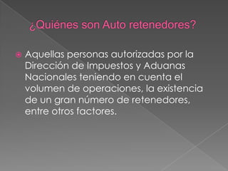    Aquellas personas autorizadas por la
    Dirección de Impuestos y Aduanas
    Nacionales teniendo en cuenta el
    volumen de operaciones, la existencia
    de un gran número de retenedores,
    entre otros factores.
 