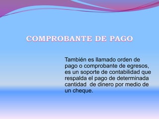 También es llamado orden de
pago o comprobante de egresos,
es un soporte de contabilidad que
respalda el pago de determinada
cantidad de dinero por medio de
un cheque.
 