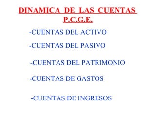 DINAMICA DE LAS CUENTAS
P.C.G.E.
-CUENTAS DEL PASIVO
-CUENTAS DEL PATRIMONIO
-CUENTAS DE GASTOS
-CUENTAS DE INGRESOS
-CUENTAS DEL ACTIVO
 