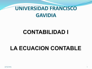 CONTABILIDAD I
LA ECUACION CONTABLE
31/03/2015 1
UNIVERSIDAD FRANCISCO
GAVIDIA
 