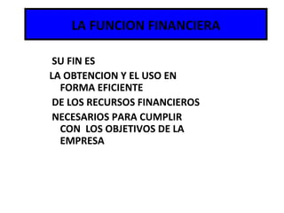LA FUNCION FINANCIERA
SU FIN ES
LA OBTENCION Y EL USO EN
FORMA EFICIENTE
DE LOS RECURSOS FINANCIEROS
NECESARIOS PARA CUMPLIR
CON LOS OBJETIVOS DE LA
EMPRESA
 