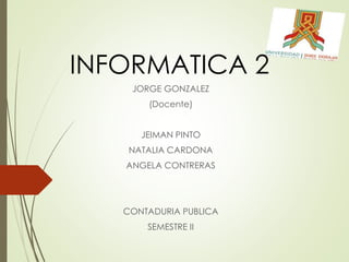 INFORMATICA 2
JORGE GONZALEZ
(Docente)
JEIMAN PINTO
NATALIA CARDONA
ANGELA CONTRERAS
CONTADURIA PUBLICA
SEMESTRE II
 