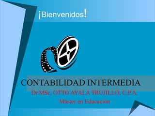 ¡Bienvenidos!
CONTABILIDAD INTERMEDIA
Dr.MSc. OTTO AYALA TRUJILLO, C.P.A.
Máster en Educación
 