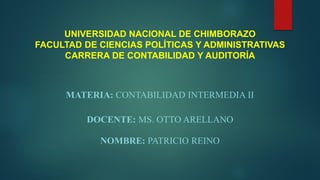 UNIVERSIDAD NACIONAL DE CHIMBORAZO
FACULTAD DE CIENCIAS POLÍTICAS Y ADMINISTRATIVAS
CARRERA DE CONTABILIDAD Y AUDITORÍA
MATERIA: CONTABILIDAD INTERMEDIA II
DOCENTE: MS. OTTO ARELLANO
NOMBRE: PATRICIO REINO
 