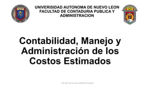 UNIVERISIDAD AUTONOMA DE NUEVO LEON
FACULTAD DE CONTADURIA PUBLICA Y
ADMINISTRACION
Contabilidad, Manejo y
Administración de los
Costos Estimados
CPC MA José de Jesús Medellín González
 