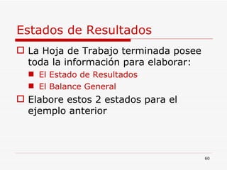 Estados de Resultados La Hoja de Trabajo terminada posee toda la información para elaborar: El Estado de Resultados El Balance General Elabore estos 2 estados para el ejemplo anterior 