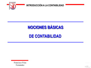 INTRODUCCIÓN A LA CONTABILIDAD




                   NOCIONES BÁSICAS

                    DE CONTABILIDAD




Francisco Frias
  Fernández
 