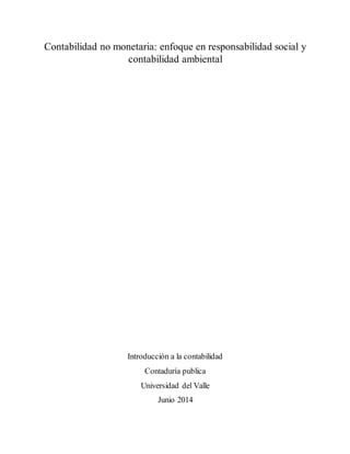Contabilidad no monetaria: enfoque en responsabilidad social y
contabilidad ambiental
Introducción a la contabilidad
Contaduría publica
Universidad del Valle
Junio 2014
 