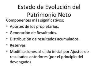Estado de Evolución del Patrimonio Neto Componentes más significativos: Aportes de los propietarios. Generación de Resultados. Distribución de resultados acumulados. Reservas  Modificaciones al saldo inicial por Ajustes de resultados anteriores (por el principio del devengado) 