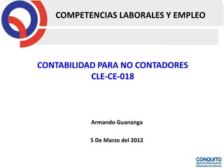 COMPETENCIAS LABORALES Y EMPLEO




CONTABILIDAD PARA NO CONTADORES
           CLE-CE-018



           Armando Guananga

          5 De Marzo del 2012
 