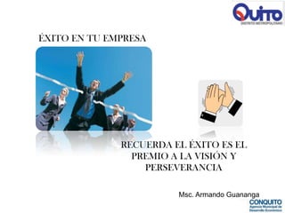 ÉXITO EN TU EMPRESA




              RECUERDA EL ÉXITO ES EL
                PREMIO A LA VISIÓN Y
                  PERSEVERANCIA

                        Msc. Armando Guananga
 
