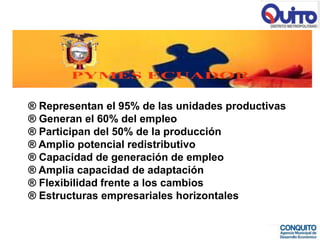 ® Representan el 95% de las unidades productivas
® Generan el 60% del empleo
® Participan del 50% de la producción
® Amplio potencial redistributivo
® Capacidad de generación de empleo
® Amplia capacidad de adaptación
® Flexibilidad frente a los cambios
® Estructuras empresariales horizontales
 