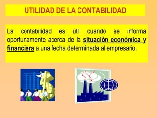 UTILIDAD DE LA CONTABILIDAD

La contabilidad es útil cuando se informa
oportunamente acerca de la situación económica y
financiera a una fecha determinada al empresario.
 