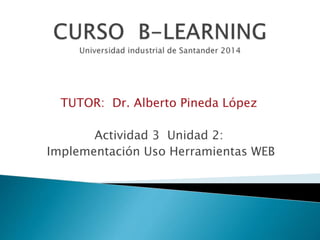TUTOR: Dr. Alberto Pineda López 
Actividad 3 Unidad 2: 
Implementación Uso Herramientas WEB 
 