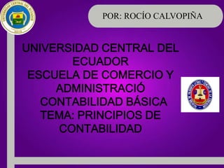 POR: ROCÍO CALVOPIÑA


UNIVERSIDAD CENTRAL DEL
       ECUADOR
 ESCUELA DE COMERCIO Y
     ADMINISTRACIÓ
   CONTABILIDAD BÁSICA
   TEMA: PRINCIPIOS DE
     CONTABILIDAD
 