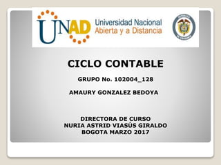 CICLO CONTABLE
GRUPO No. 102004_128
AMAURY GONZALEZ BEDOYA
DIRECTORA DE CURSO
NURIA ASTRID VIASÚS GIRALDO
BOGOTA MARZO 2017
 