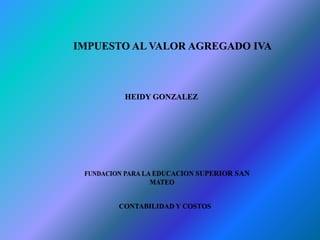IMPUESTO AL VALOR AGREGADO IVA



       HEIDY GONZALEZ




      CONTABILIDAD Y COSTOS
 