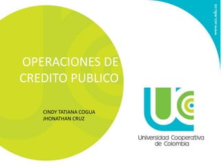 OPERACIONES DE 
CREDITO PUBLICO 
CINDY TATIANA COGUA 
JHONATHAN CRUZ 
 