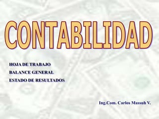 HOJA DE TRABAJO
BALANCE GENERAL
ESTADO DE RESULTADOS




                       Ing.Com. Carlos Massuh V.
 