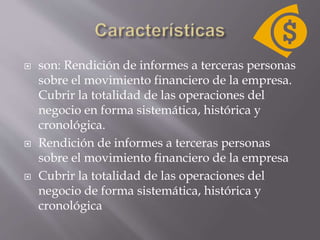  son: Rendición de informes a terceras personas
sobre el movimiento financiero de la empresa.
Cubrir la totalidad de las operaciones del
negocio en forma sistemática, histórica y
cronológica.
 Rendición de informes a terceras personas
sobre el movimiento financiero de la empresa
 Cubrir la totalidad de las operaciones del
negocio de forma sistemática, histórica y
cronológica
 