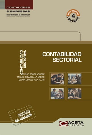 DEL CONTADOR
BIBLIOTECA
OPERATIVA
C
O
N TAD
O
R
M
A
N
UAL OPERATIV
O
D
E
L
CONTABILIDAD
SECTORIAL
& EMPRESAS
CONTADORES
SISTEMA INTEGRAl de INFORMACIÓN
PARA CONTADORES, ADMINISTRADORES Y GERENTES
4
CONTABILIDAD
SECTORIAL
ANTONIO GÓMEZ AGUIRRE
MIGUEL BOBADILLA LA MADRID
GLORIA LIBUSSE VILLA ROJAS
ANTONIO GÓMEZ AGUIRRE
MIGUEL BOBADILLA LA MADRID
GLORIA LIBUSSE VILLA ROJAS
 