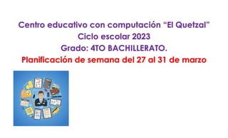 Centro educativo con computación “El Quetzal”
Ciclo escolar 2023
Grado: 4TO BACHILLERATO.
Planificación de semana del 27 al 31 de marzo
 