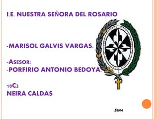 I.E. NUESTRA SEÑORA DEL ROSARIO
-MARISOL GALVIS VARGAS.
-ASESOR:
-PORFIRIO ANTONIO BEDOYA.
10C2
NEIRA CALDAS
SENA
 