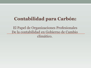 Contabilidad para Carbón:
 El Papel de Organizaciones Profesionales
De la contabilidad en Gobierno de Cambio
                 climático.
 