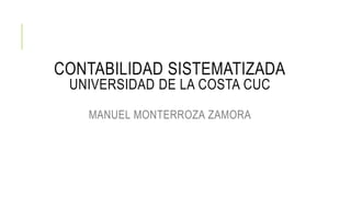 CONTABILIDAD SISTEMATIZADA
UNIVERSIDAD DE LA COSTA CUC
MANUEL MONTERROZA ZAMORA
 