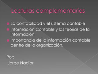  La contabilidad y el sistema contable
 Información Contable y las teorías de la
  información
 Importancia de la información contable
  dentro de la organización.

Por:
Jorge Nadjar
 