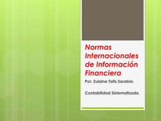 Normas
Internacionales
de Información
Financiera
Por: Zulaine Tatis Sarabia.
Contabilidad Sistematizada.

 