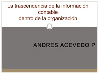 La trascendencia de la información
             contable
     dentro de la organización




          ANDRES ACEVEDO P
 